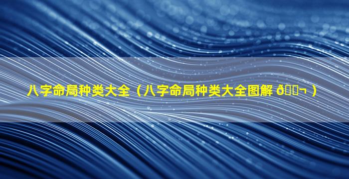 八字命局种类大全（八字命局种类大全图解 🐬 ）